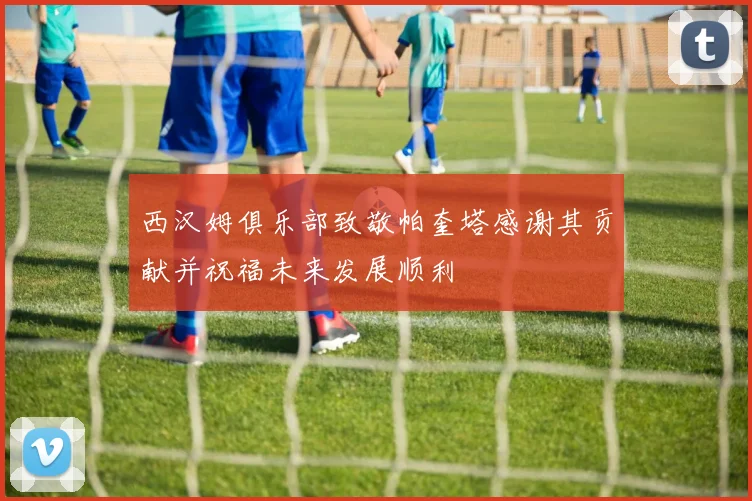 西汉姆俱乐部致敬帕奎塔感谢其贡献并祝福未来发展顺利