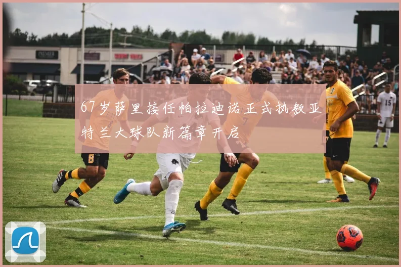 67岁萨里接任帕拉迪诺正式执教亚特兰大球队新篇章开启