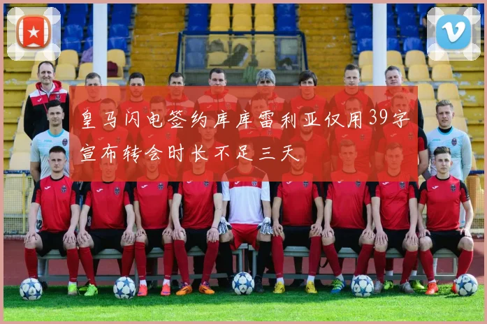 皇马闪电签约库库雷利亚仅用39字宣布转会时长不足三天