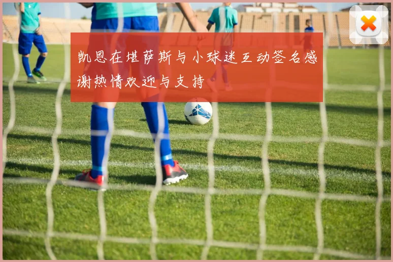 凯恩在堪萨斯与小球迷互动签名感谢热情欢迎与支持