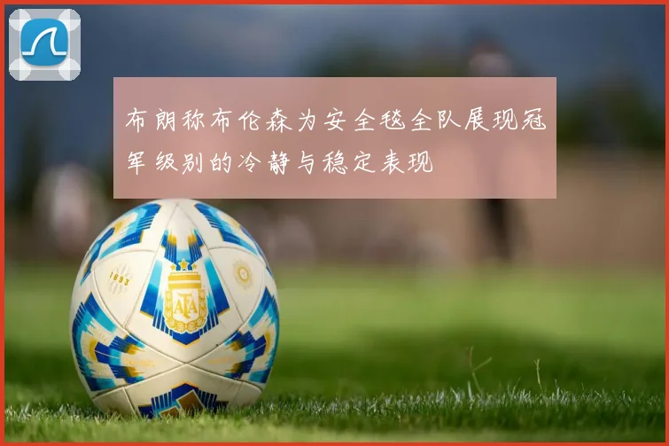 布朗称布伦森为安全毯全队展现冠军级别的冷静与稳定表现