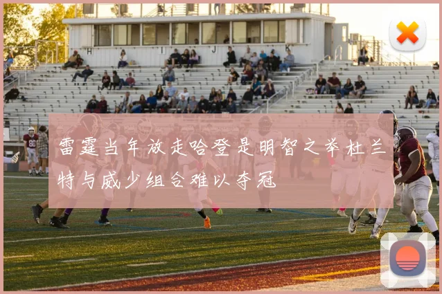 雷霆当年放走哈登是明智之举杜兰特与威少组合难以夺冠