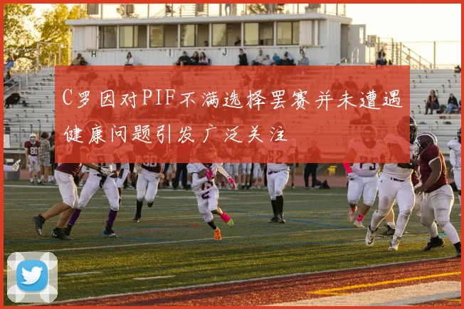 C罗因对PIF不满选择罢赛并未遭遇健康问题引发广泛关注