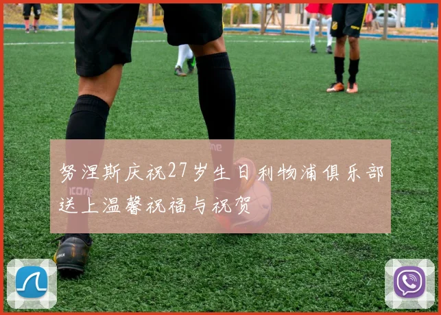 努涅斯庆祝27岁生日利物浦俱乐部送上温馨祝福与祝贺