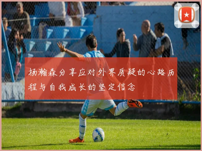 杨瀚森分享应对外界质疑的心路历程与自我成长的坚定信念