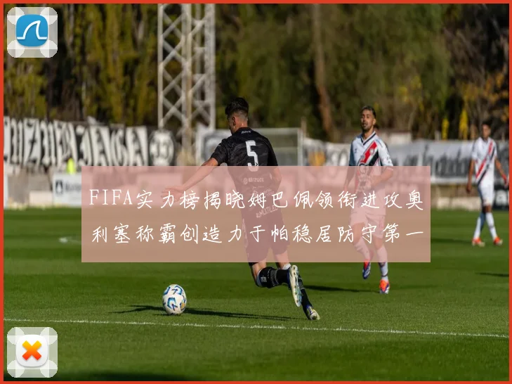 FIFA实力榜揭晓姆巴佩领衔进攻奥利塞称霸创造力于帕稳居防守第一