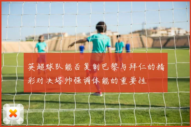 英超球队能否复制巴黎与拜仁的精彩对决塔帅强调体能的重要性