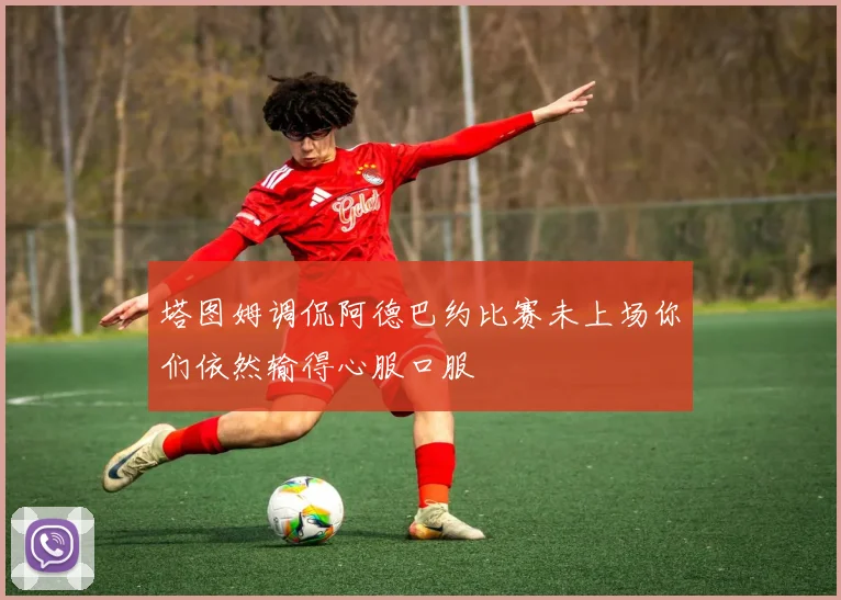 塔图姆调侃阿德巴约比赛未上场你们依然输得心服口服