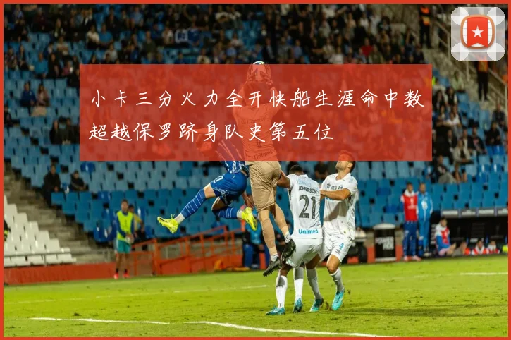 小卡三分火力全开快船生涯命中数超越保罗跻身队史第五位