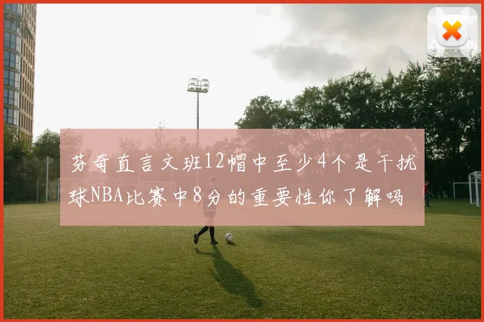 芬奇直言文班12帽中至少4个是干扰球NBA比赛中8分的重要性你了解吗