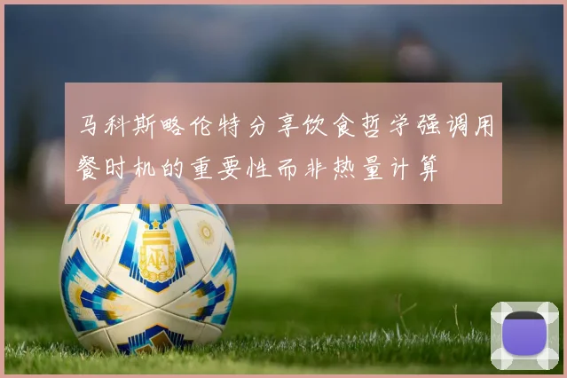 马科斯略伦特分享饮食哲学强调用餐时机的重要性而非热量计算