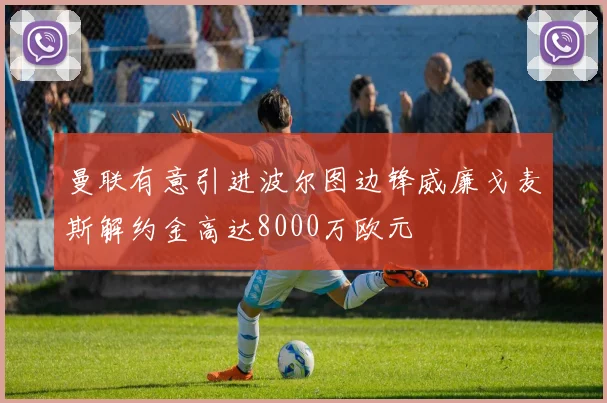 曼联有意引进波尔图边锋威廉戈麦斯解约金高达8000万欧元